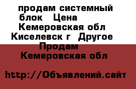 продам системный блок › Цена ­ 4 000 - Кемеровская обл., Киселевск г. Другое » Продам   . Кемеровская обл.